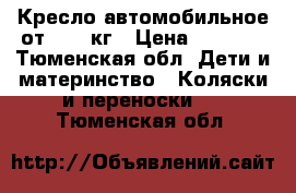 Кресло автомобильное от 0-13 кг › Цена ­ 1 500 - Тюменская обл. Дети и материнство » Коляски и переноски   . Тюменская обл.